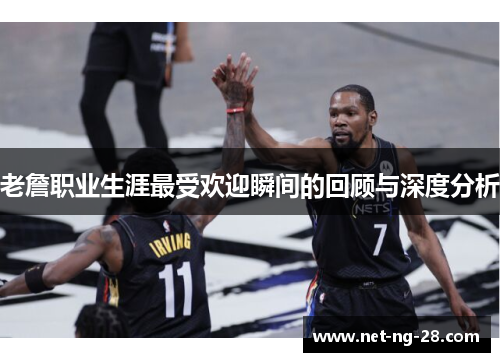 老詹职业生涯最受欢迎瞬间的回顾与深度分析 老詹职业生涯最受欢迎瞬间的回顾与深度分析