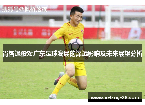 肖智退役对广东足球发展的深远影响及未来展望分析 肖智退役对广东足球发展的深远影响及未来展望分析