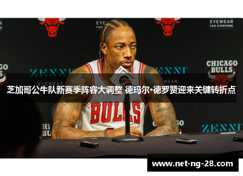 芝加哥公牛队新赛季阵容大调整 德玛尔·德罗赞迎来关键转折点