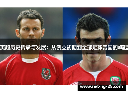 英超历史传承与发展:从创立初期到全球足球帝国的崛起 英超历史传承与发展:从创立初期到全球足球帝国的崛起