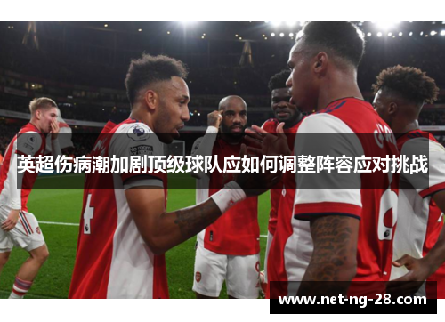 英超伤病潮加剧顶级球队应如何调整阵容应对挑战 英超伤病潮加剧顶级球队应如何调整阵容应对挑战