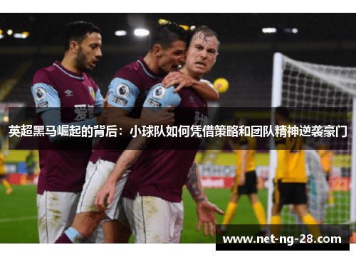 英超黑马崛起的背后:小球队如何凭借策略和团队精神逆袭豪门 英超黑马崛起的背后:小球队如何凭借策略和团队精神逆袭豪门