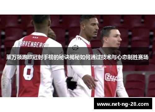 莱万领跑欧冠射手榜的秘诀揭秘如何通过技术与心态制胜赛场 莱万领跑欧冠射手榜的秘诀揭秘如何通过技术与心态制胜赛场