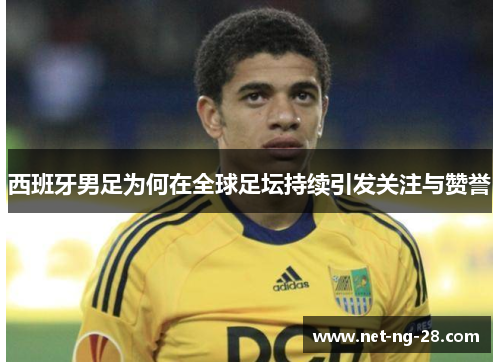 西班牙男足为何在全球足坛持续引发关注与赞誉 西班牙男足为何在全球足坛持续引发关注与赞誉