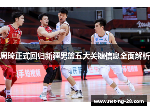 周琦正式回归新疆男篮五大关键信息全面解析 周琦正式回归新疆男篮五大关键信息全面解析