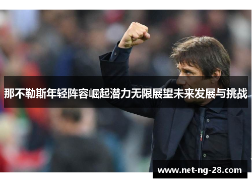 那不勒斯年轻阵容崛起潜力无限展望未来发展与挑战 那不勒斯年轻阵容崛起潜力无限展望未来发展与挑战