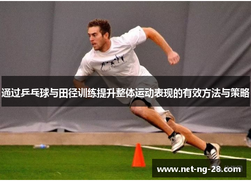 通过乒乓球与田径训练提升整体运动表现的有效方法与策略 通过乒乓球与田径训练提升整体运动表现的有效方法与策略