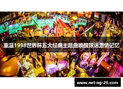 重温1998世界杯五大经典主题曲唤醒球迷激情记忆 重温1998世界杯五大经典主题曲唤醒球迷激情记忆