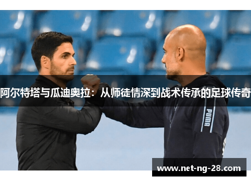 阿尔特塔与瓜迪奥拉:从师徒情深到战术传承的足球传奇 阿尔特塔与瓜迪奥拉:从师徒情深到战术传承的足球传奇