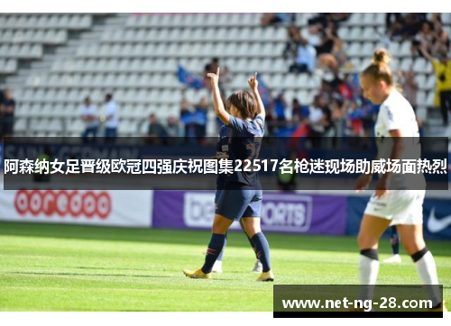 阿森纳女足晋级欧冠四强庆祝图集22517名枪迷现场助威场面热烈 阿森纳女足晋级欧冠四强庆祝图集22517名枪迷现场助威场面热烈