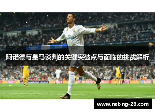 阿诺德与皇马谈判的关键突破点与面临的挑战解析 阿诺德与皇马谈判的关键突破点与面临的挑战解析