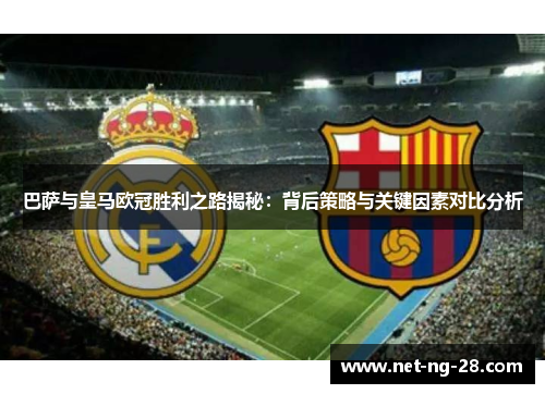 巴萨与皇马欧冠胜利之路揭秘:背后策略与关键因素对比分析 巴萨与皇马欧冠胜利之路揭秘:背后策略与关键因素对比分析