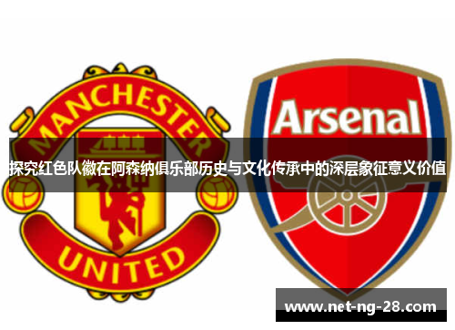探究红色队徽在阿森纳俱乐部历史与文化传承中的深层象征意义价值