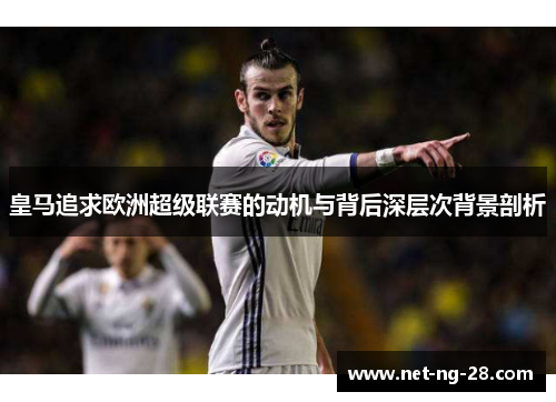 皇马追求欧洲超级联赛的动机与背后深层次背景剖析 皇马追求欧洲超级联赛的动机与背后深层次背景剖析