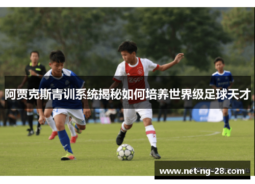 阿贾克斯青训系统揭秘如何培养世界级足球天才 阿贾克斯青训系统揭秘如何培养世界级足球天才