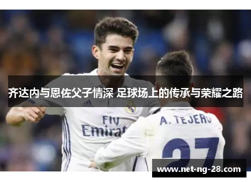 齐达内与恩佐父子情深 足球场上的传承与荣耀之路