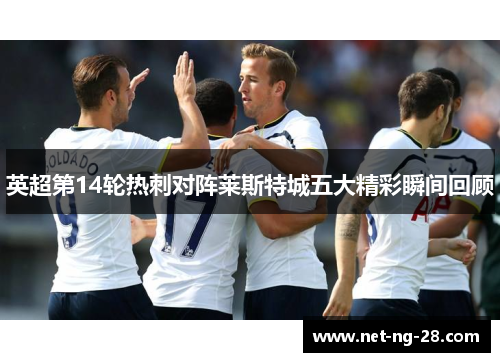 英超第14轮热刺对阵莱斯特城五大精彩瞬间回顾