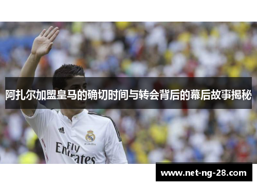 阿扎尔加盟皇马的确切时间与转会背后的幕后故事揭秘