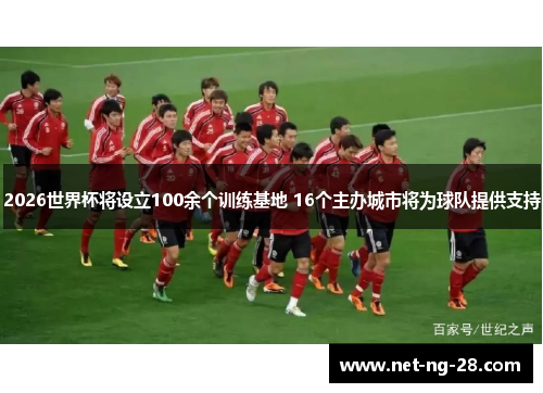 2026世界杯将设立100余个训练基地 16个主办城市将为球队提供支持