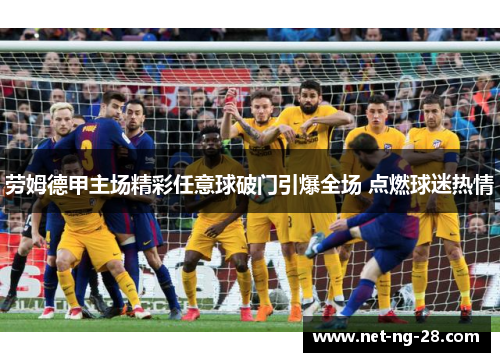 劳姆德甲主场精彩任意球破门引爆全场 点燃球迷热情